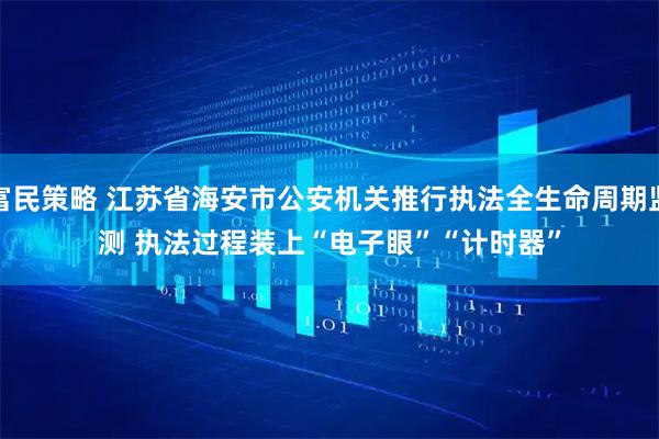 富民策略 江苏省海安市公安机关推行执法全生命周期监测 执法过程装上“电子眼”“计时器”