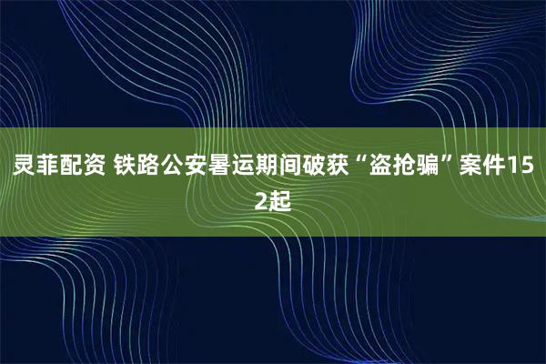 灵菲配资 铁路公安暑运期间破获“盗抢骗”案件152起