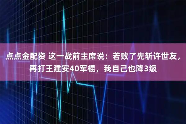 点点金配资 这一战前主席说：若败了先斩许世友，再打王建安40军棍，我自己也降3级