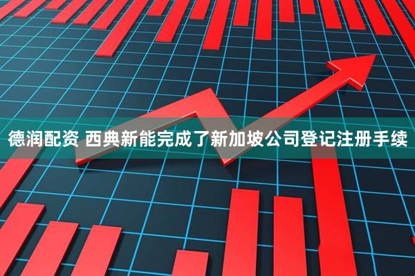 德润配资 西典新能完成了新加坡公司登记注册手续