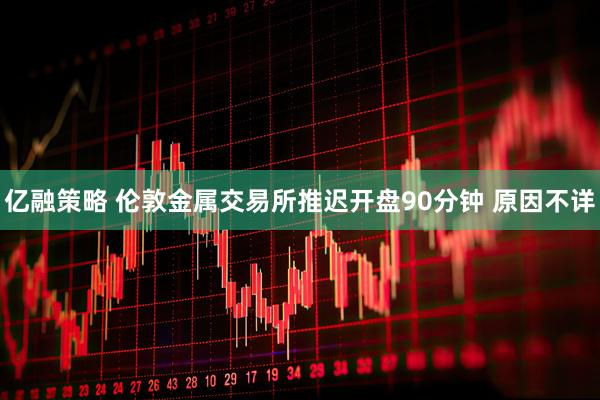 亿融策略 伦敦金属交易所推迟开盘90分钟 原因不详