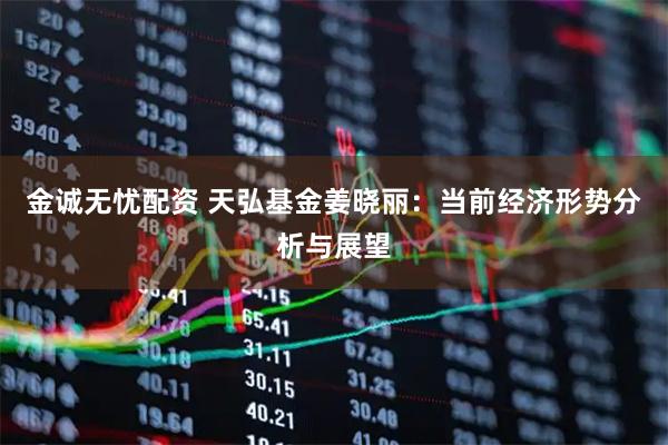 金诚无忧配资 天弘基金姜晓丽：当前经济形势分析与展望