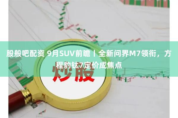 股般吧配资 9月SUV前瞻丨全新问界M7领衔，方程豹钛7定价成焦点