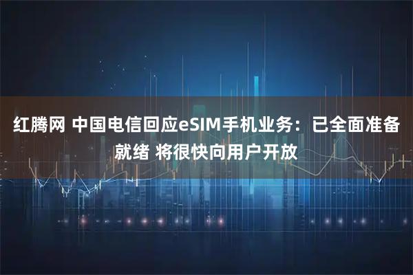 红腾网 中国电信回应eSIM手机业务：已全面准备就绪 将很快向用户开放