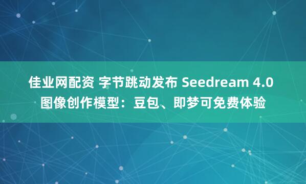 佳业网配资 字节跳动发布 Seedream 4.0 图像创作模型：豆包、即梦可免费体验