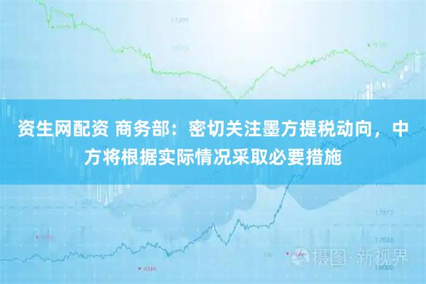 资生网配资 商务部：密切关注墨方提税动向，中方将根据实际情况采取必要措施