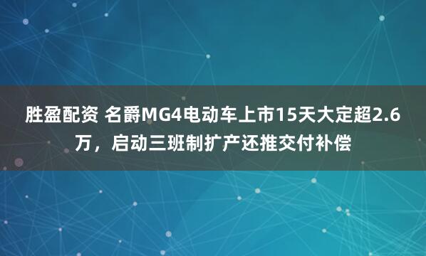 胜盈配资 名爵MG4电动车上市15天大定超2.6万，启动三班制扩产还推交付补偿