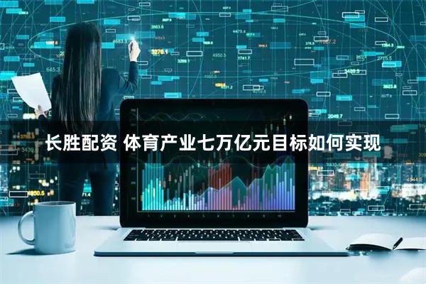 长胜配资 体育产业七万亿元目标如何实现