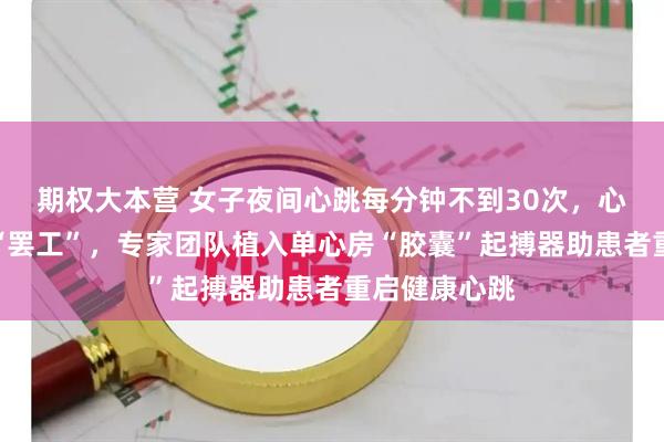 期权大本营 女子夜间心跳每分钟不到30次，心脏随时可能“罢工”，专家团队植入单心房“胶囊”起搏器助患者重启健康心跳