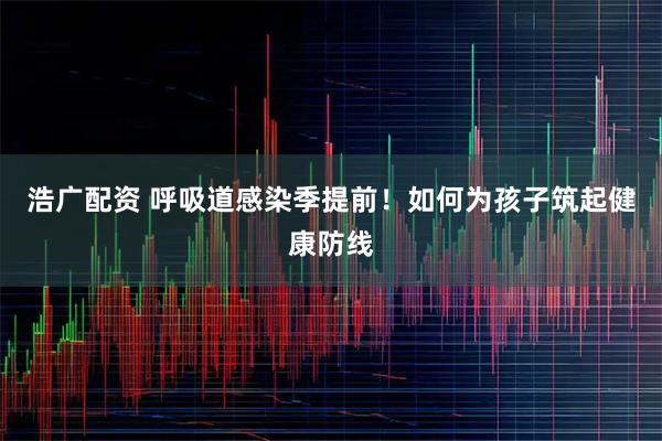 浩广配资 呼吸道感染季提前！如何为孩子筑起健康防线