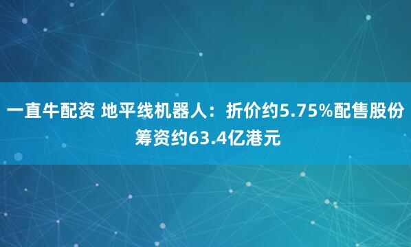 一直牛配资 地平线机器人：折价约5.75%配售股份 筹资约63.4亿港元