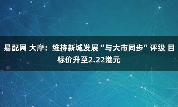 易配网 大摩：维持新城发展“与大市同步”评级 目标价升至2.22港元