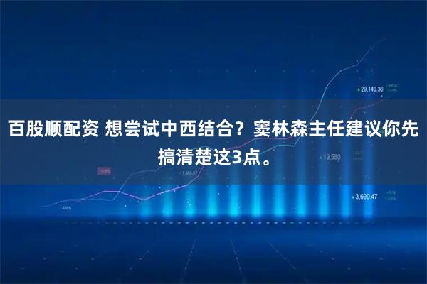 百股顺配资 想尝试中西结合？窦林森主任建议你先搞清楚这3点。