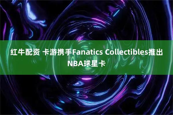 红牛配资 卡游携手Fanatics Collectibles推出NBA球星卡