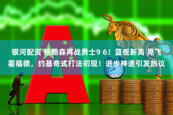 银河配资 杨翰森再战勇士9 6！篮板新高 晃飞霍福德，约基奇式打法初现！进步神速引发热议