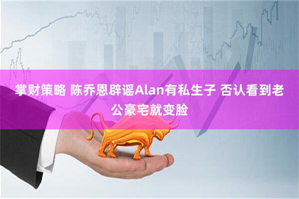 掌财策略 陈乔恩辟谣Alan有私生子 否认看到老公豪宅就变脸