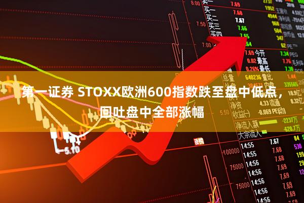 第一证券 STOXX欧洲600指数跌至盘中低点，回吐盘中全部涨幅