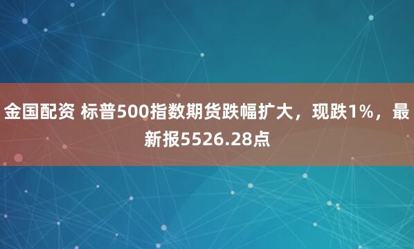 金国配资 标普500指数期货跌幅扩大，现跌1%，最新报5526.28点