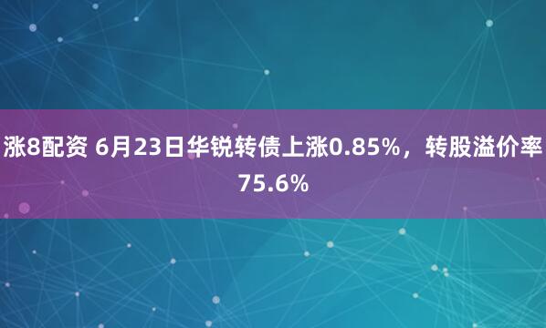 涨8配资 6月23日华锐转债上涨0.85%，转股溢价率75.6%