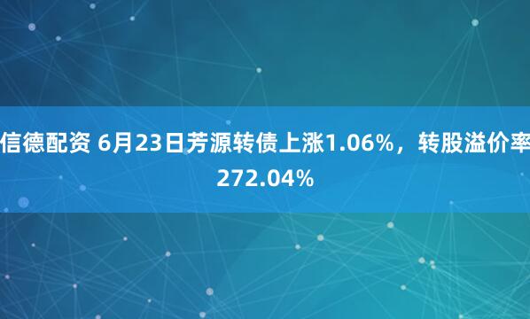 信德配资 6月23日芳源转债上涨1.06%，转股溢价率272.04%