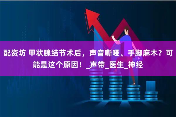 配资坊 甲状腺结节术后，声音嘶哑、手脚麻木？可能是这个原因！_声带_医生_神经