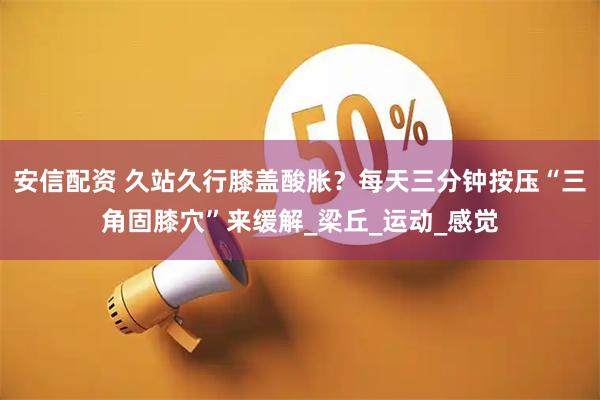 安信配资 久站久行膝盖酸胀？每天三分钟按压“三角固膝穴”来缓解_梁丘_运动_感觉