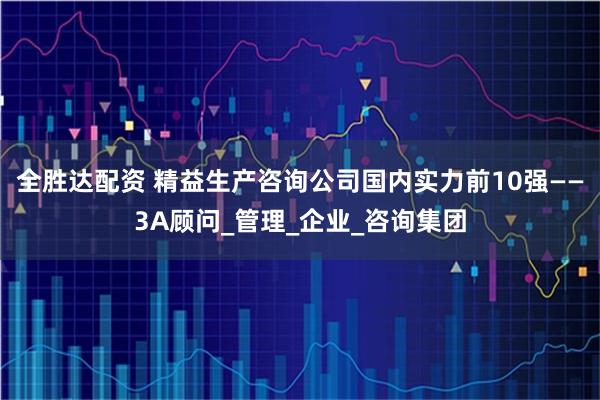 全胜达配资 精益生产咨询公司国内实力前10强——3A顾问_管理_企业_咨询集团