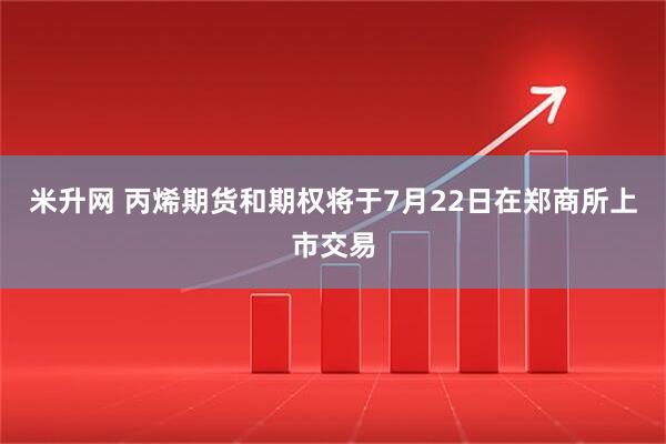 米升网 丙烯期货和期权将于7月22日在郑商所上市交易