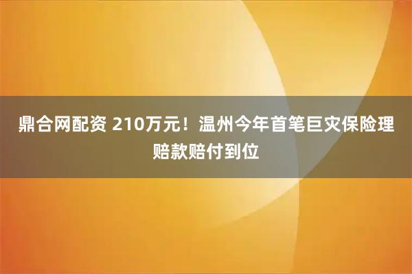 鼎合网配资 210万元！温州今年首笔巨灾保险理赔款赔付到位