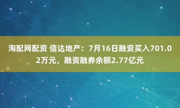 淘配网配资 信达地产：7月16日融资买入701.02万元，融资融券余额2.77亿元