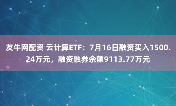 友牛网配资 云计算ETF：7月16日融资买入1500.24万元，融资融券余额9113.77万元