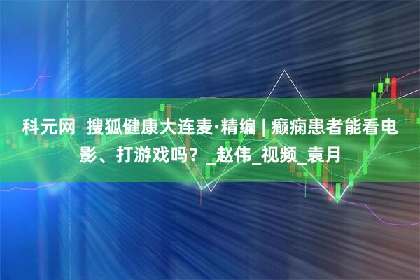 科元网  搜狐健康大连麦·精编 | 癫痫患者能看电影、打游戏吗？_赵伟_视频_袁月