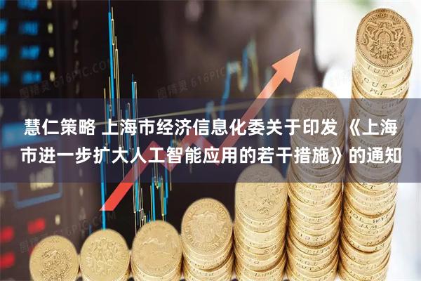 慧仁策略 上海市经济信息化委关于印发 《上海市进一步扩大人工智能应用的若干措施》的通知