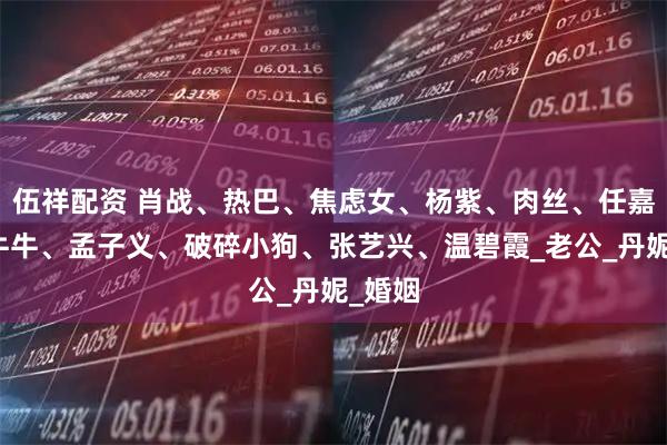 伍祥配资 肖战、热巴、焦虑女、杨紫、肉丝、任嘉伦、牛牛、孟子义、破碎小狗、张艺兴、温碧霞_老公_丹妮_婚姻