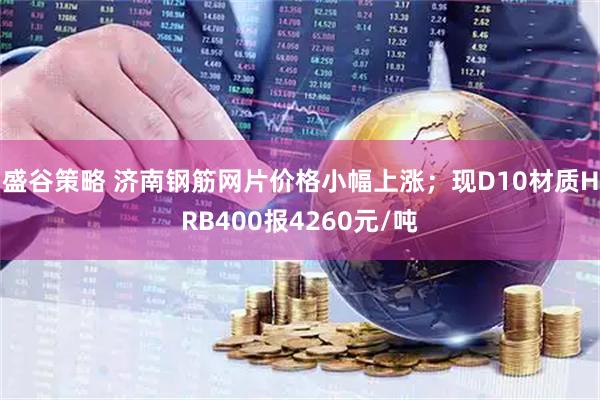 盛谷策略 济南钢筋网片价格小幅上涨；现D10材质HRB400报4260元/吨