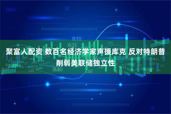 聚富人配资 数百名经济学家声援库克 反对特朗普削弱美联储独立性