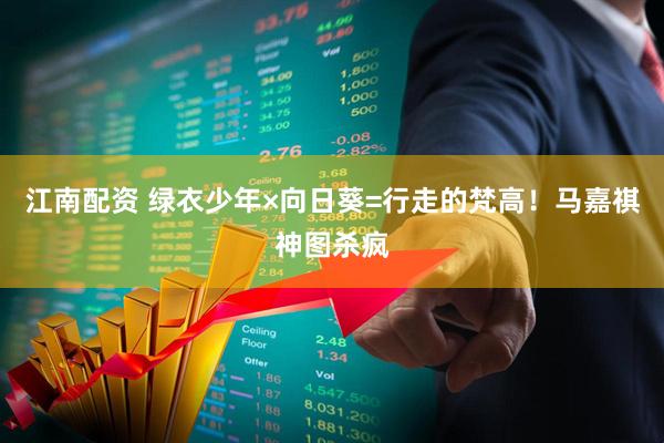 江南配资 绿衣少年×向日葵=行走的梵高！马嘉祺神图杀疯