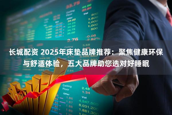 长城配资 2025年床垫品牌推荐：聚焦健康环保与舒适体验，五大品牌助您选对好睡眠