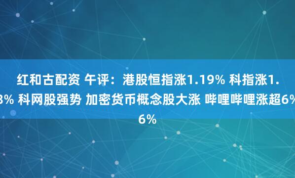 红和古配资 午评：港股恒指涨1.19% 科指涨1.8% 科网股强势 加密货币概念股大涨 哔哩哔哩涨超6%