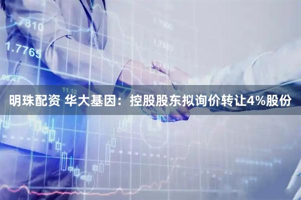 明珠配资 华大基因：控股股东拟询价转让4%股份