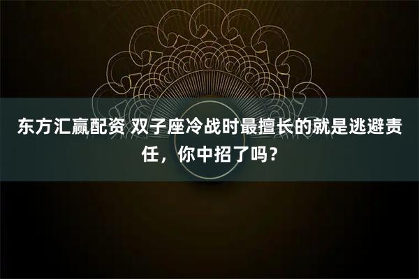 东方汇赢配资 双子座冷战时最擅长的就是逃避责任，你中招了吗？