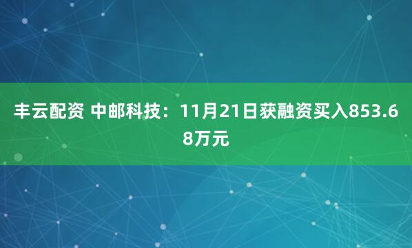 丰云配资 中邮科技：11月21日获融资买入853.68万元