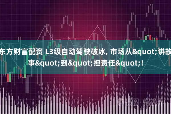 东方财富配资 L3级自动驾驶破冰, 市场从"讲故事"到"担责任"!