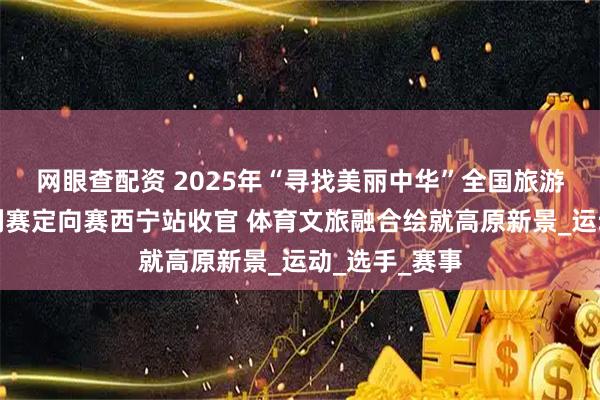 网眼查配资 2025年“寻找美丽中华”全国旅游城市定向系列赛定向赛西宁站收官 体育文旅融合绘就高原新景_运动_选手_赛事