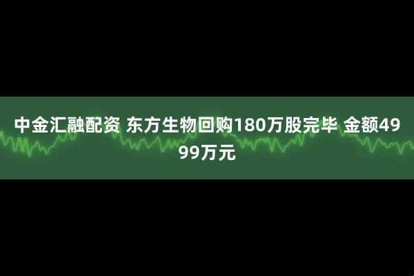 中金汇融配资 东方生物回购180万股完毕 金额4999万元