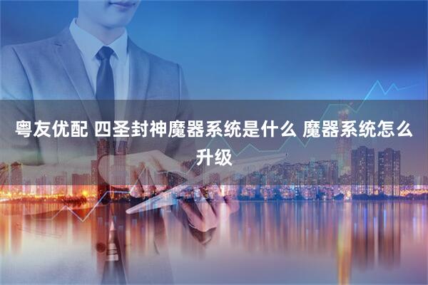 粤友优配 四圣封神魔器系统是什么 魔器系统怎么升级