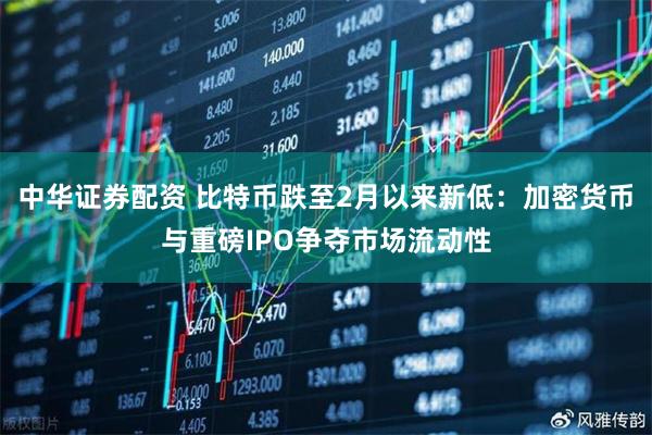 中华证券配资 比特币跌至2月以来新低：加密货币与重磅IPO争夺市场流动性