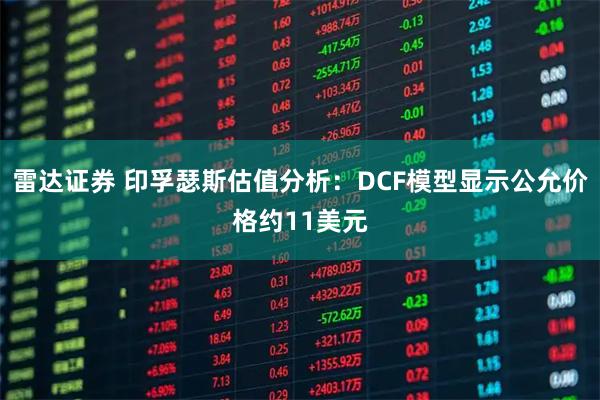 雷达证券 印孚瑟斯估值分析：DCF模型显示公允价格约11美元
