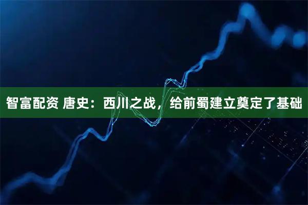 智富配资 唐史：西川之战，给前蜀建立奠定了基础