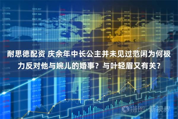 耐思徳配资 庆余年中长公主并未见过范闲为何极力反对他与婉儿的婚事？与叶轻眉又有关？